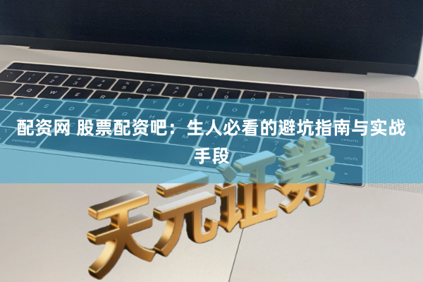 配资网 股票配资吧：生人必看的避坑指南与实战手段