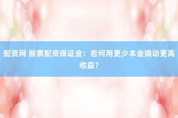 配资网 股票配资保证金：若何用更少本金撬动更高收益？