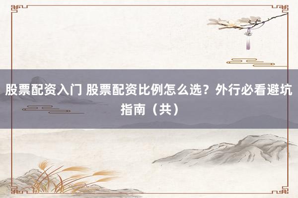 股票配资入门 股票配资比例怎么选？外行必看避坑指南（共）