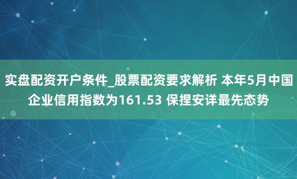 实盘配资开户条件_股票配资要求解析 本年5月中国企业信用指数为161.53 保捏安详最先态势