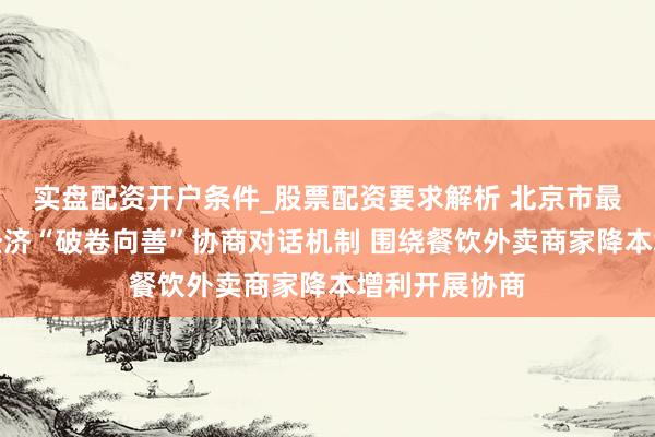 实盘配资开户条件_股票配资要求解析 北京市最初确立平台经济“破卷向善”协商对话机制 围绕餐饮外卖商家降本增利开展协商