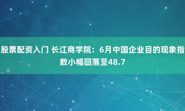 股票配资入门 长江商学院：6月中国企业目的现象指数小幅回落至48.7