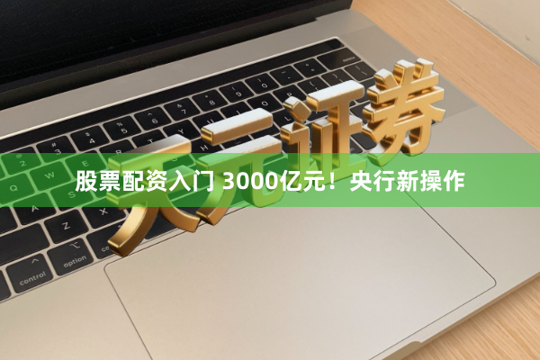 股票配资入门 3000亿元！央行新操作