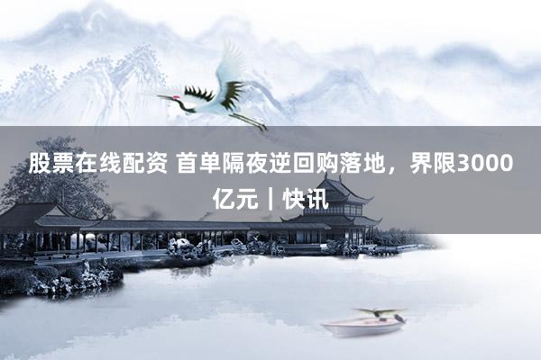 股票在线配资 首单隔夜逆回购落地，界限3000亿元｜快讯
