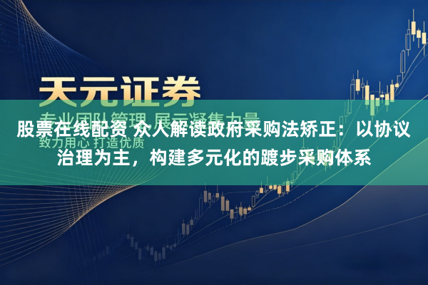 股票在线配资 众人解读政府采购法矫正：以协议治理为主，构建多元化的踱步采购体系