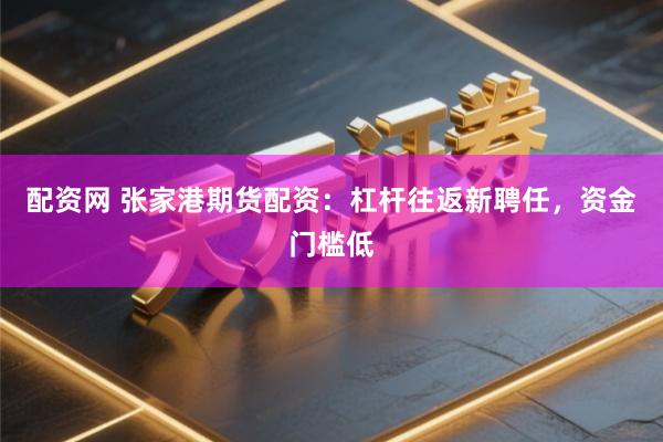 配资网 张家港期货配资：杠杆往返新聘任，资金门槛低
