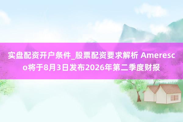 实盘配资开户条件_股票配资要求解析 Ameresco将于8月3日发布2026年第二季度财报