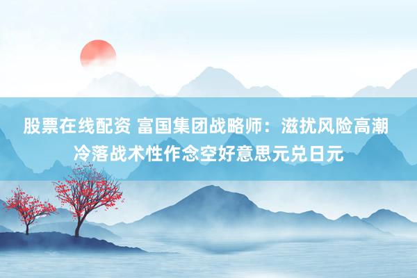 股票在线配资 富国集团战略师：滋扰风险高潮 冷落战术性作念空好意思元兑日元