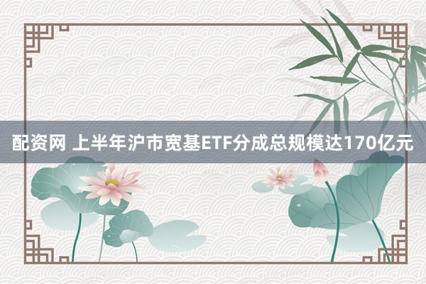 配资网 上半年沪市宽基ETF分成总规模达170亿元