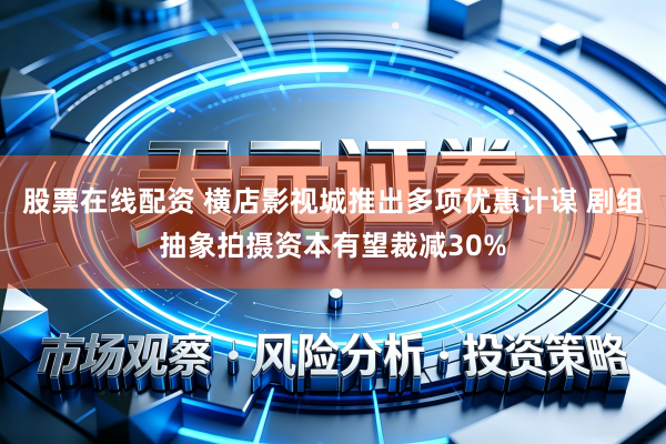 股票在线配资 横店影视城推出多项优惠计谋 剧组抽象拍摄资本有望裁减30%
