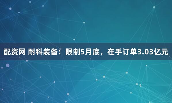 配资网 耐科装备：限制5月底，在手订单3.03亿元