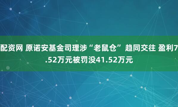 配资网 原诺安基金司理涉“老鼠仓” 趋同交往 盈利7.52万元被罚没41.52万元