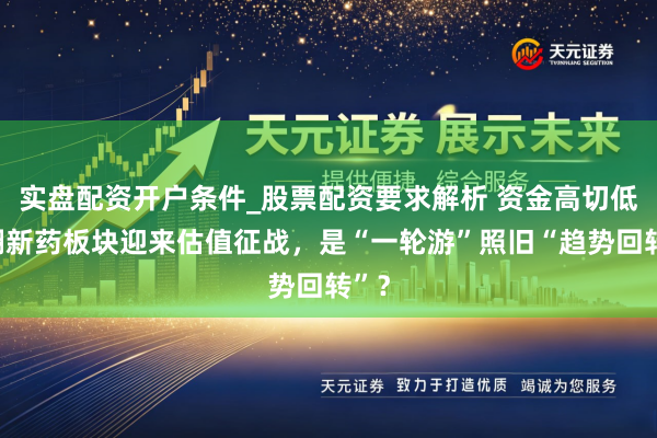 实盘配资开户条件_股票配资要求解析 资金高切低，翻新药板块迎来估值征战，是“一轮游”照旧“趋势回转”？