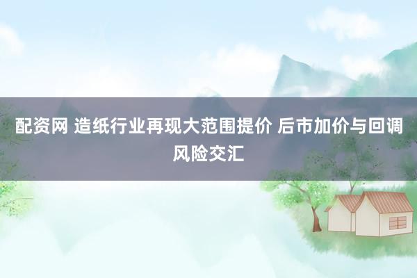 配资网 造纸行业再现大范围提价 后市加价与回调风险交汇