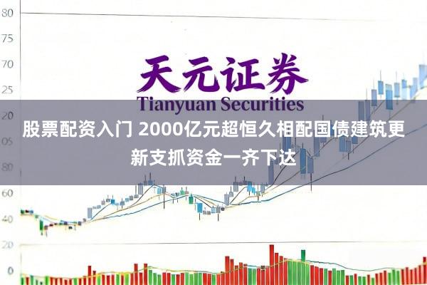 股票配资入门 2000亿元超恒久相配国债建筑更新支抓资金一齐下达