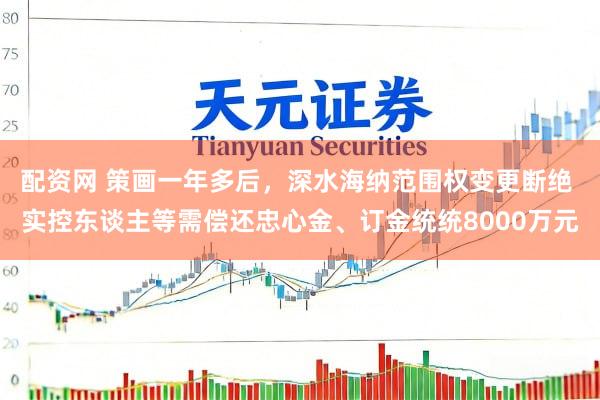 配资网 策画一年多后，深水海纳范围权变更断绝 实控东谈主等需偿还忠心金、订金统统8000万元