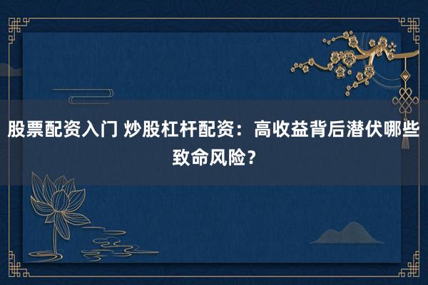 股票配资入门 炒股杠杆配资：高收益背后潜伏哪些致命风险？