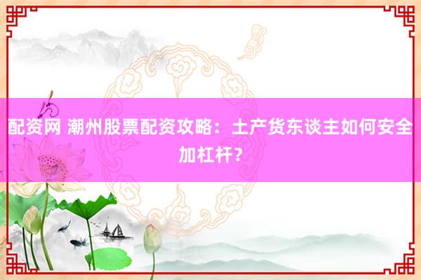配资网 潮州股票配资攻略：土产货东谈主如何安全加杠杆？