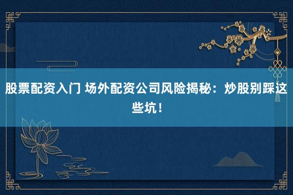 股票配资入门 场外配资公司风险揭秘：炒股别踩这些坑！