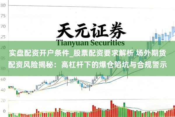 实盘配资开户条件_股票配资要求解析 场外期货配资风险揭秘：高杠杆下的爆仓陷坑与合规警示