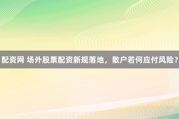 配资网 场外股票配资新规落地，散户若何应付风险？