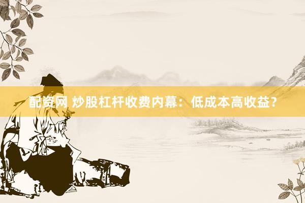 配资网 炒股杠杆收费内幕：低成本高收益？