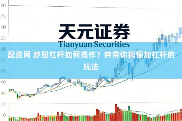 配资网 炒股杠杆如何操作？钟带你搞懂加杠杆的玩法