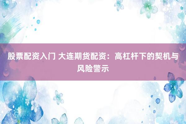 股票配资入门 大连期货配资：高杠杆下的契机与风险警示