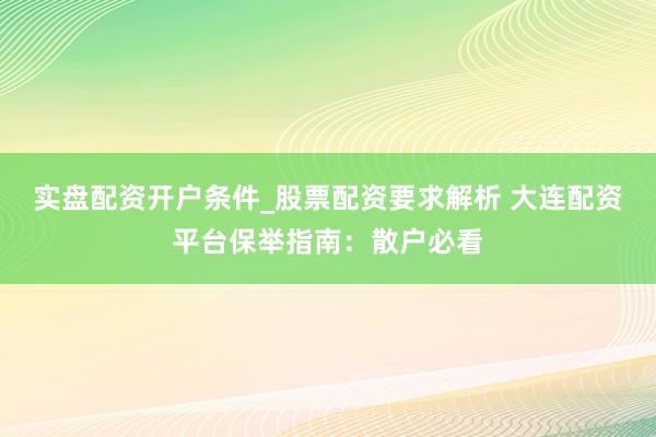 实盘配资开户条件_股票配资要求解析 大连配资平台保举指南：散户必看