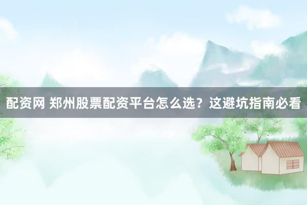 配资网 郑州股票配资平台怎么选？这避坑指南必看
