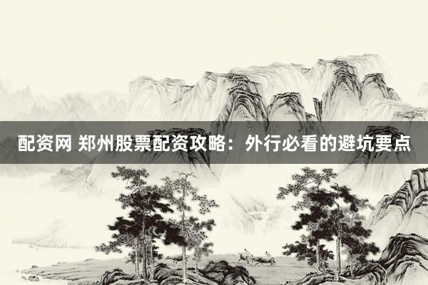 配资网 郑州股票配资攻略：外行必看的避坑要点
