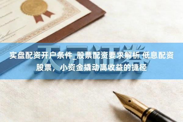 实盘配资开户条件_股票配资要求解析 低息配资股票，小资金撬动高收益的捷径