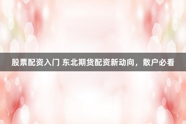 股票配资入门 东北期货配资新动向，散户必看