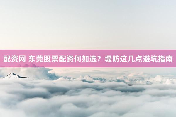 配资网 东莞股票配资何如选？堤防这几点避坑指南