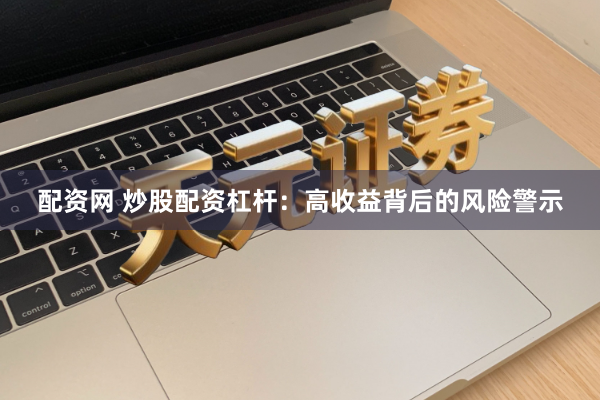 配资网 炒股配资杠杆：高收益背后的风险警示