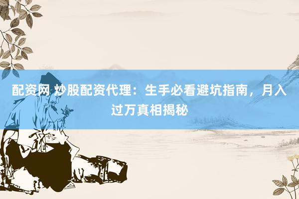配资网 炒股配资代理：生手必看避坑指南，月入过万真相揭秘
