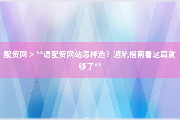 配资网 > **谱配资网站怎样选？避坑指南看这篇就够了**