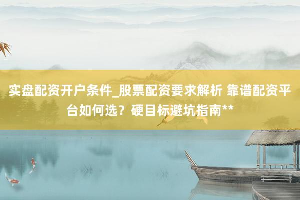 实盘配资开户条件_股票配资要求解析 靠谱配资平台如何选？硬目标避坑指南**