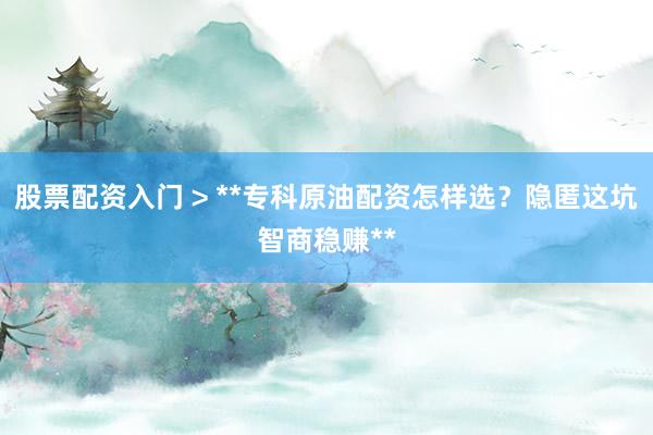 股票配资入门 > **专科原油配资怎样选？隐匿这坑智商稳赚**