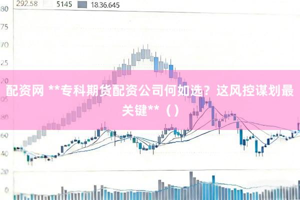 配资网 **专科期货配资公司何如选？这风控谋划最关键**（）