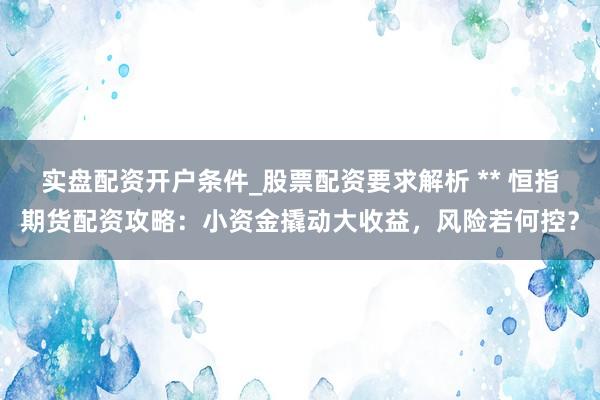 实盘配资开户条件_股票配资要求解析 ** 恒指期货配资攻略：小资金撬动大收益，风险若何控？