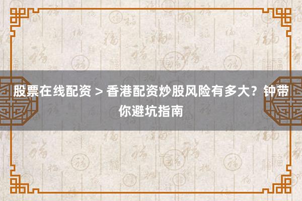 股票在线配资 > 香港配资炒股风险有多大？钟带你避坑指南