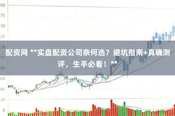 配资网 **实盘配资公司奈何选？避坑指南+真确测评，生手必看！**