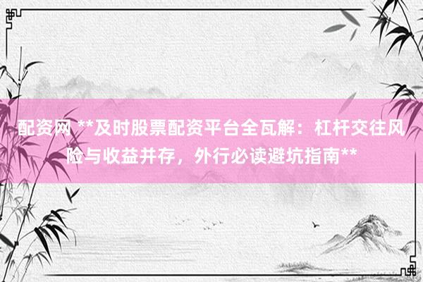 配资网 **及时股票配资平台全瓦解：杠杆交往风险与收益并存，外行必读避坑指南**