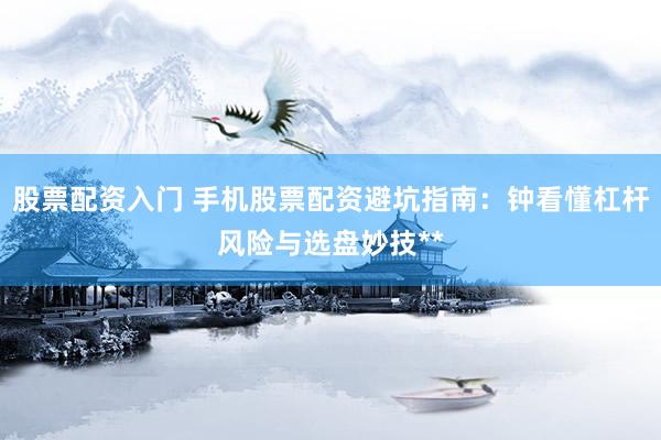 股票配资入门 手机股票配资避坑指南：钟看懂杠杆风险与选盘妙技**