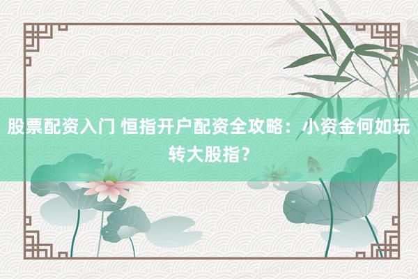 股票配资入门 恒指开户配资全攻略：小资金何如玩转大股指？
