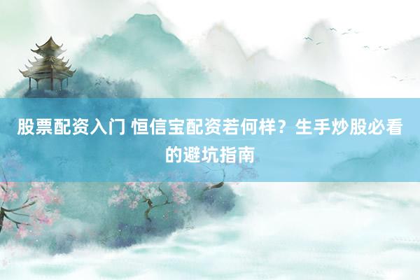 股票配资入门 恒信宝配资若何样？生手炒股必看的避坑指南