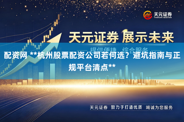 配资网 **杭州股票配资公司若何选？避坑指南与正规平台清点**