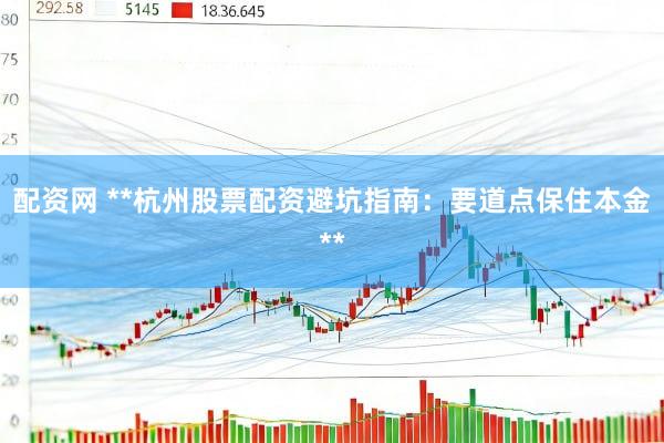 配资网 **杭州股票配资避坑指南：要道点保住本金**