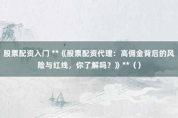 股票配资入门 **《股票配资代理：高佣金背后的风险与红线，你了解吗？》**（）